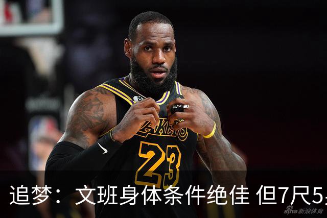 追梦：文班身体条件绝佳 但7尺5身高会限制他希望别重蹈奥登覆辙